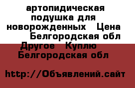 артопидическая подушка для  новорожденных › Цена ­ 100 - Белгородская обл. Другое » Куплю   . Белгородская обл.